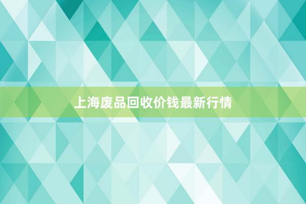 上海废品回收价钱最新行情